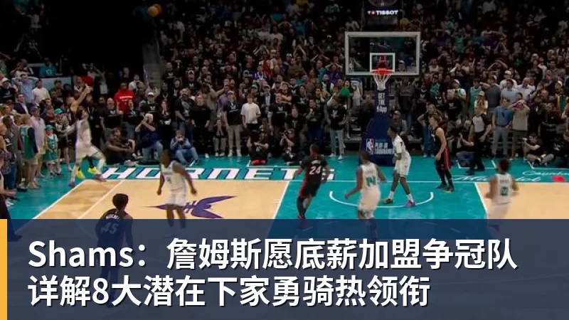 v66体育Shams：詹姆斯愿底薪加盟争冠队 详解8大潜在下家勇骑热领衔