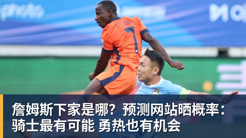 v66体育詹姆斯下家是哪？预测网站晒概率：骑士最有可能 勇热也有机会
