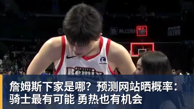 詹姆斯下家是哪？预测网站晒概率：骑士最有可能 勇热也有机会