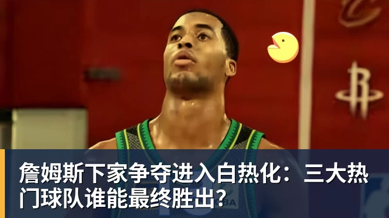 v66体育詹姆斯下家争夺进入白热化：三大热门球队谁能最终胜出？