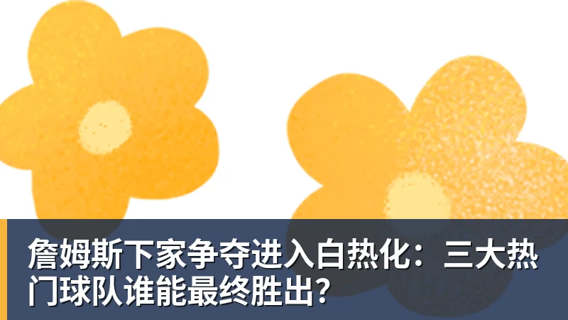 v66体育詹姆斯下家争夺进入白热化：三大热门球队谁能最终胜出？