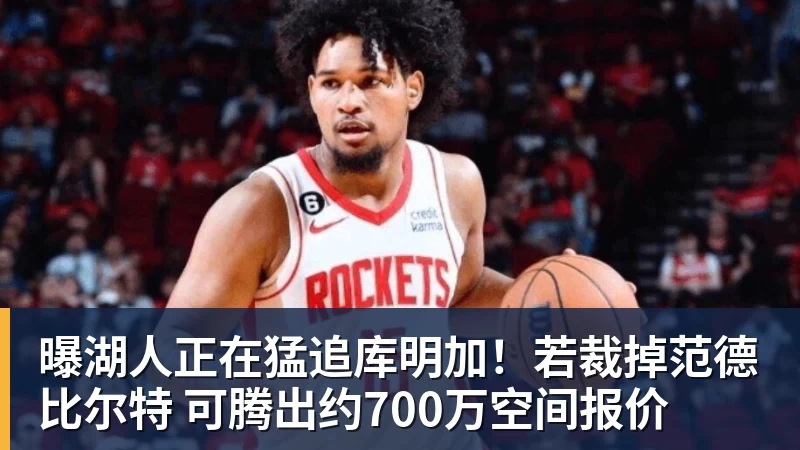 曝湖人正在猛追库明加！若裁掉范德比尔特 可腾出约700万空间报价