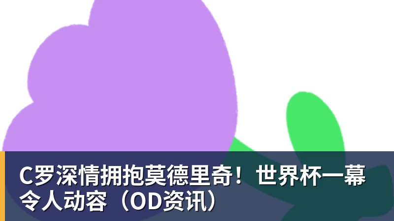 v66体育C罗深情拥抱莫德里奇!世界杯一幕令人动容(OD资讯)