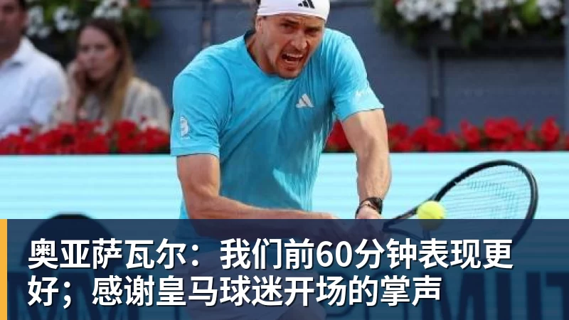 v66体育奥亚萨瓦尔：我们前60分钟表现更好；感谢皇马球迷开场的掌声