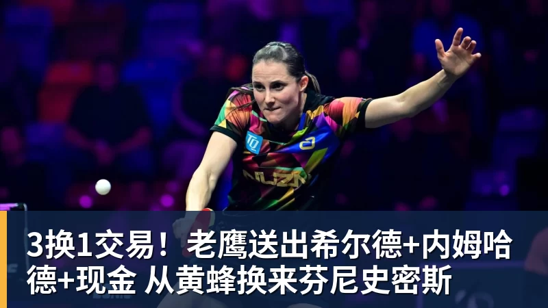 3换1交易！老鹰送出希尔德+内姆哈德+现金 从黄蜂换来芬尼史密斯